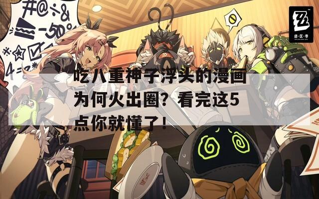 吃八重神子浮头的漫画为何火出圈？看完这5点你就懂了！