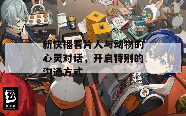 新快播看片人与动物的心灵对话，开启特别的沟通方式