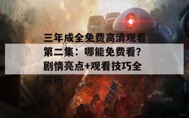 三年成全免费高清观看第二集：哪能免费看？剧情亮点+观看技巧全解析