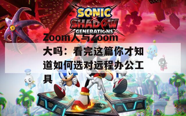 Zoom人与Zoom大吗：看完这篇你才知道如何选对远程办公工具