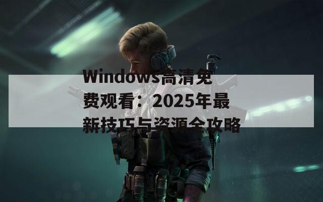 Windows高清免费观看：2025年最新技巧与资源全攻略