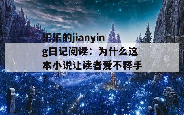 乐乐的jianying日记阅读：为什么这本小说让读者爱不释手？