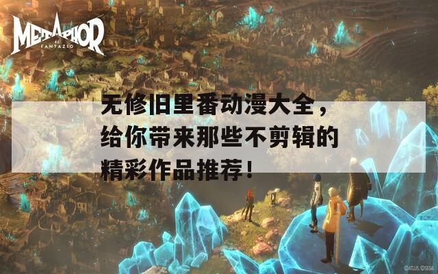 无修旧里番动漫大全，给你带来那些不剪辑的精彩作品推荐！