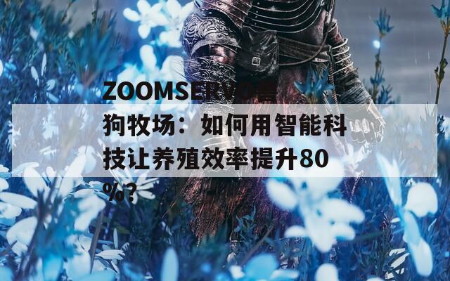 ZOOMSERVO兽狗牧场：如何用智能科技让养殖效率提升80%？