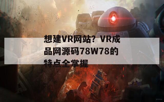 想建VR网站？VR成品网源码78W78的特点全掌握