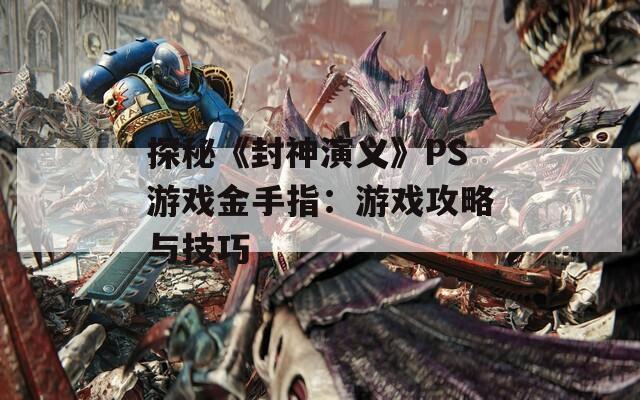 探秘《封神演义》PS游戏金手指：游戏攻略与技巧