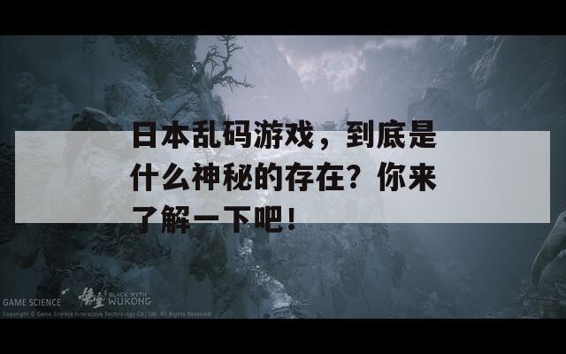 日本乱码游戏，到底是什么神秘的存在？你来了解一下吧！