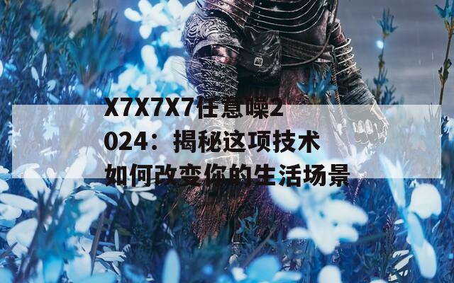 X7X7X7任意噪2024：揭秘这项技术如何改变你的生活场景