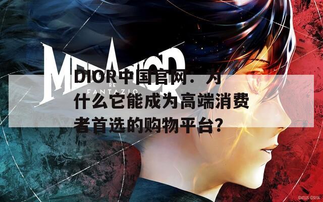 DIOR中国官网：为什么它能成为高端消费者首选的购物平台？