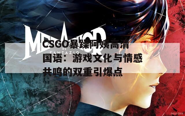 CSGO暴躁阿姨高清国语：游戏文化与情感共鸣的双重引爆点