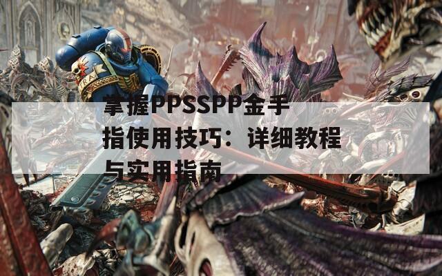 掌握PPSSPP金手指使用技巧：详细教程与实用指南