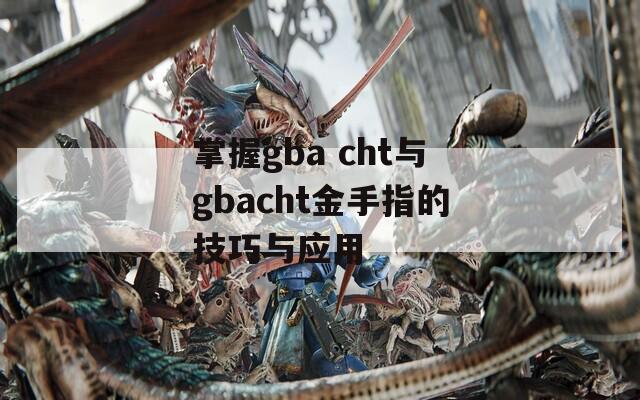 掌握gba cht与gbacht金手指的技巧与应用