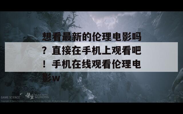 想看最新的伦理电影吗？直接在手机上观看吧！手机在线观看伦理电影w