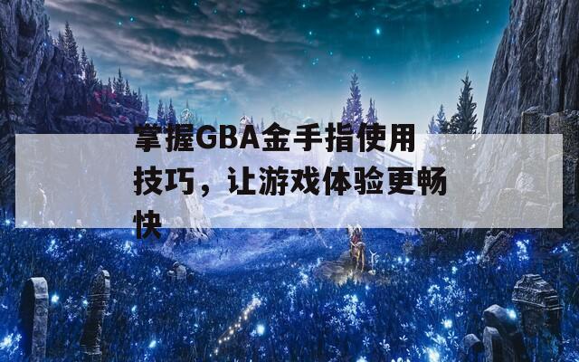 掌握GBA金手指使用技巧，让游戏体验更畅快