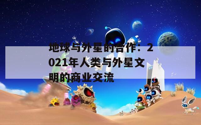 地球与外星的合作：2021年人类与外星文明的商业交流