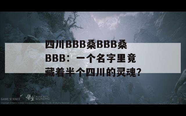 四川BBB桑BBB桑BBB：一个名字里竟藏着半个四川的灵魂？