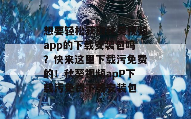 想要轻松获取秋葵视频app的下载安装包吗？快来这里下载污免费的！秋葵视频apP下载污免费下载安装包