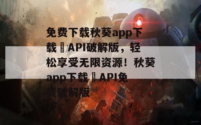 免费下载秋葵app下载汅API破解版，轻松享受无限资源！秋葵app下载汅API免费破解版