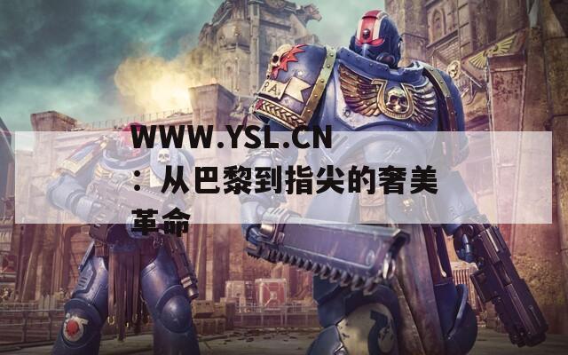 WWW.YSL.CN：从巴黎到指尖的奢美革命