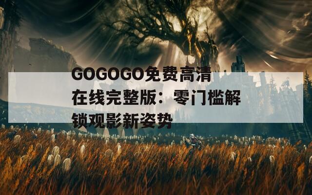 GOGOGO免费高清在线完整版：零门槛解锁观影新姿势