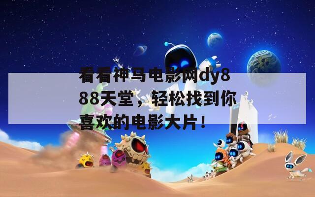 看看神马电影网dy888天堂，轻松找到你喜欢的电影大片！