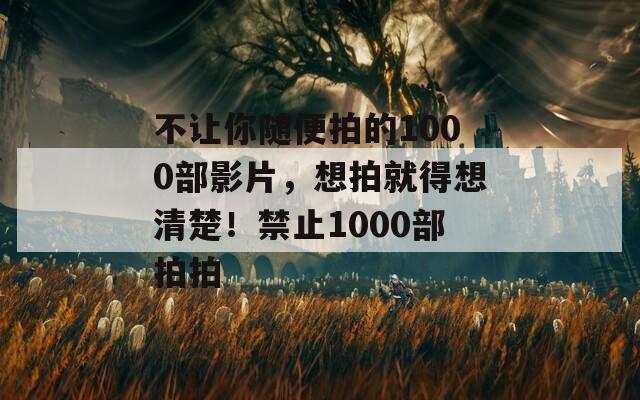 不让你随便拍的1000部影片，想拍就得想清楚！禁止1000部拍拍