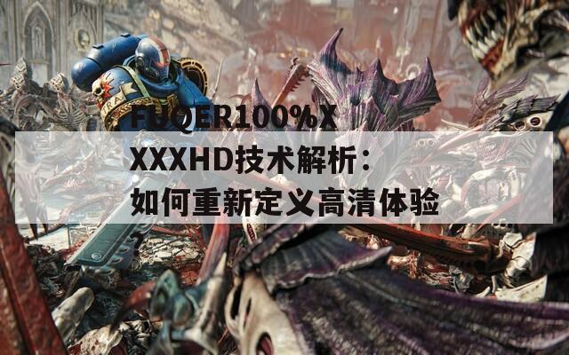 FUQER100%XXXXHD技术解析：如何重新定义高清体验？