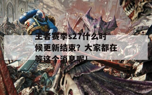 王者赛季s27什么时候更新结束？大家都在等这个消息呢！