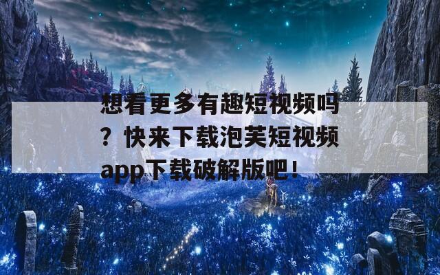 想看更多有趣短视频吗？快来下载泡芙短视频app下载破解版吧！