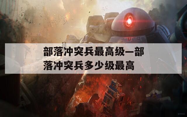 部落冲突兵最高级—部落冲突兵多少级最高