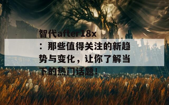 智代after18x：那些值得关注的新趋势与变化，让你了解当下的热门话题！