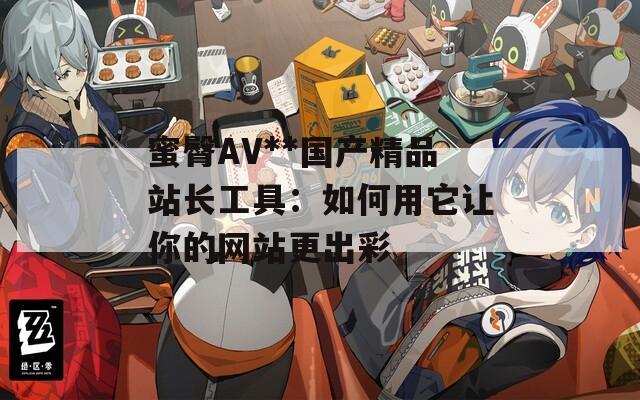 蜜臀AV**国产精品站长工具：如何用它让你的网站更出彩