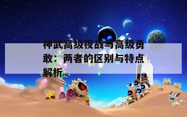 神武高级夜战与高级勇敢：两者的区别与特点解析