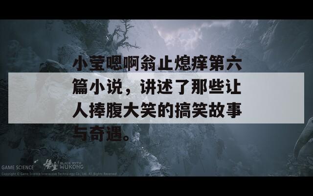 小莹嗯啊翁止熄痒第六篇小说，讲述了那些让人捧腹大笑的搞笑故事与奇遇。