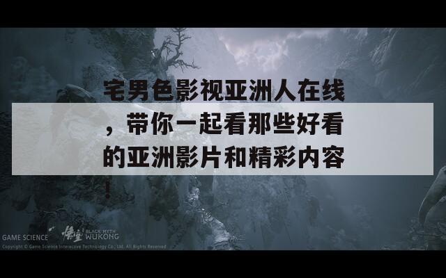 宅男色影视亚洲人在线，带你一起看那些好看的亚洲影片和精彩内容！