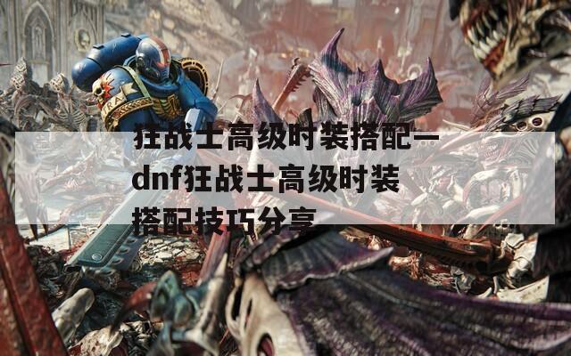 狂战士高级时装搭配—dnf狂战士高级时装搭配技巧分享