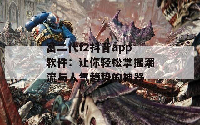 富二代f2抖音app软件：让你轻松掌握潮流与人气趋势的神器