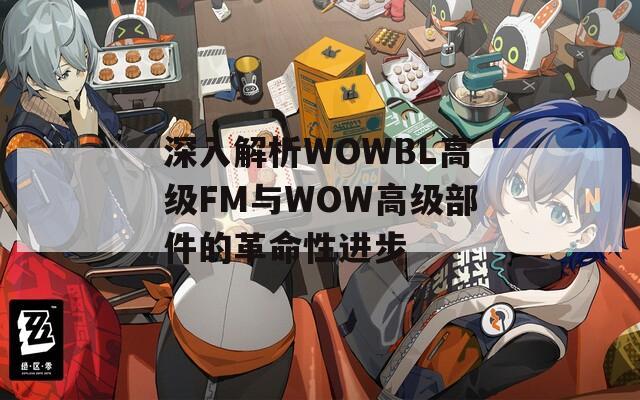 深入解析WOWBL高级FM与WOW高级部件的革命性进步