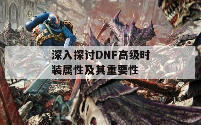 深入探讨DNF高级时装属性及其重要性