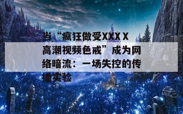 当“疯狂做受XXXⅩ高潮视频色戒”成为网络暗流：一场失控的传播实验