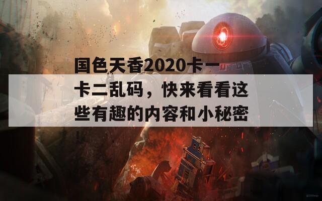 国色天香2020卡一卡二乱码，快来看看这些有趣的内容和小秘密！