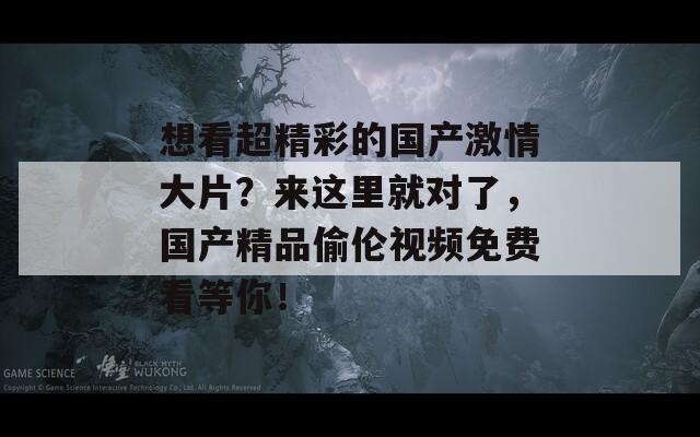 想看超精彩的国产激情大片？来这里就对了，国产精品偷伦视频免费看等你！