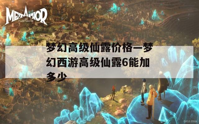 梦幻高级仙露价格—梦幻西游高级仙露6能加多少