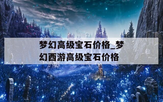 梦幻高级宝石价格_梦幻西游高级宝石价格