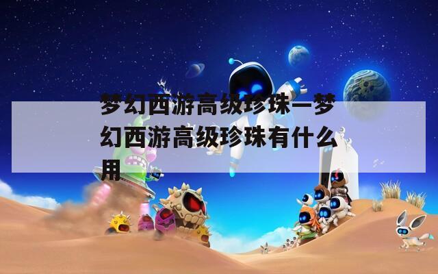 梦幻西游高级珍珠—梦幻西游高级珍珠有什么用