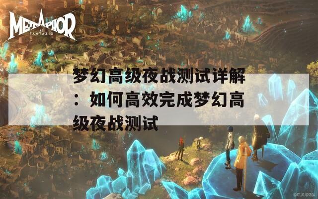 梦幻高级夜战测试详解：如何高效完成梦幻高级夜战测试