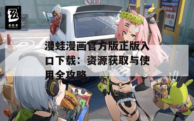 漫蛙漫画官方版正版入口下载：资源获取与使用全攻略