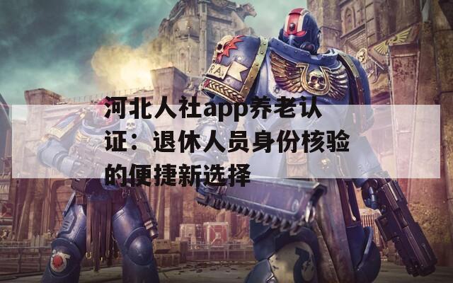 河北人社app养老认证：退休人员身份核验的便捷新选择