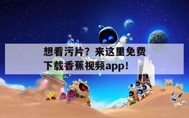 想看污片？来这里免费下载香蕉视频app！