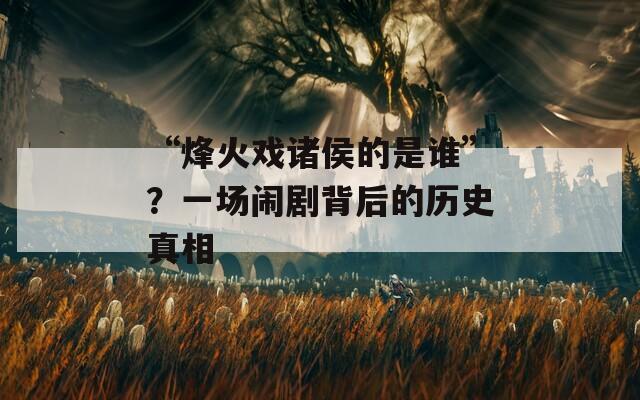 “烽火戏诸侯的是谁”？一场闹剧背后的历史真相